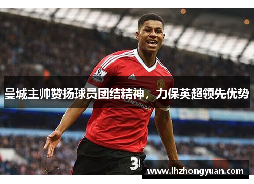 曼城主帅赞扬球员团结精神，力保英超领先优势