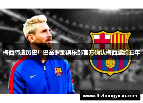 梅西缔造历史！巴塞罗那俱乐部官方确认梅西续约五年