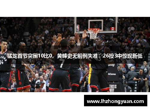 猛龙首节突围10比0，黄蜂史无前例失准：26投3中惊现新低