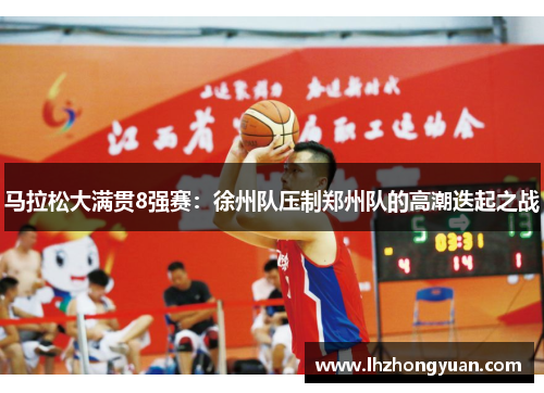 马拉松大满贯8强赛：徐州队压制郑州队的高潮迭起之战
