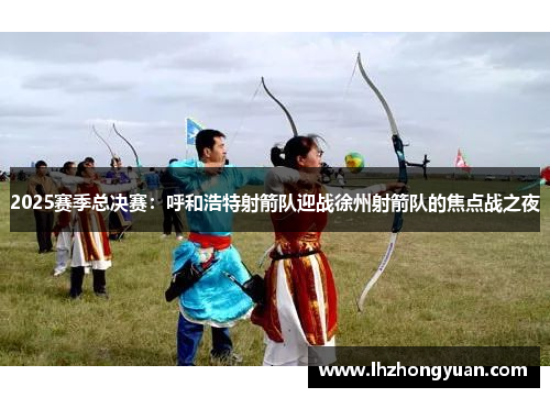 2025赛季总决赛：呼和浩特射箭队迎战徐州射箭队的焦点战之夜