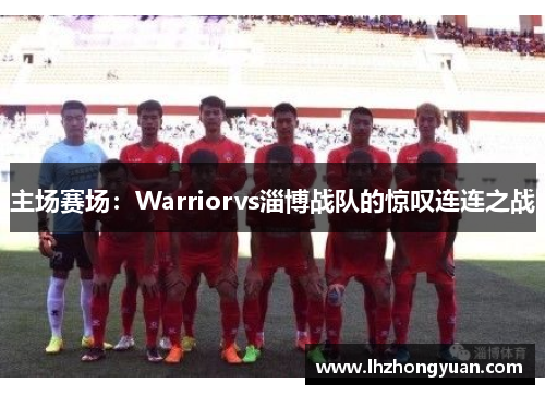 主场赛场:Warriorvs淄博战队的惊叹连连之战