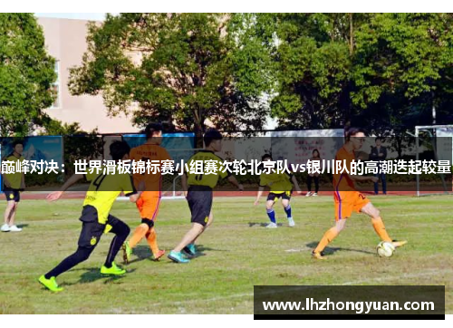 巅峰对决：世界滑板锦标赛小组赛次轮北京队vs银川队的高潮迭起较量